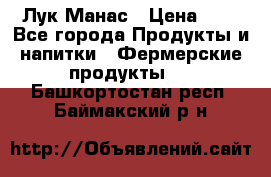 Лук Манас › Цена ­ 8 - Все города Продукты и напитки » Фермерские продукты   . Башкортостан респ.,Баймакский р-н